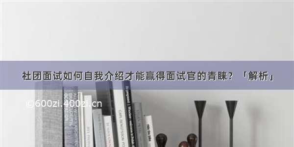 社团面试如何自我介绍才能赢得面试官的青睐？「解析」