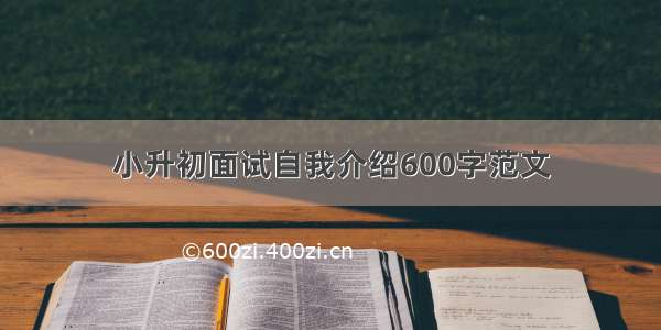 小升初面试自我介绍600字范文