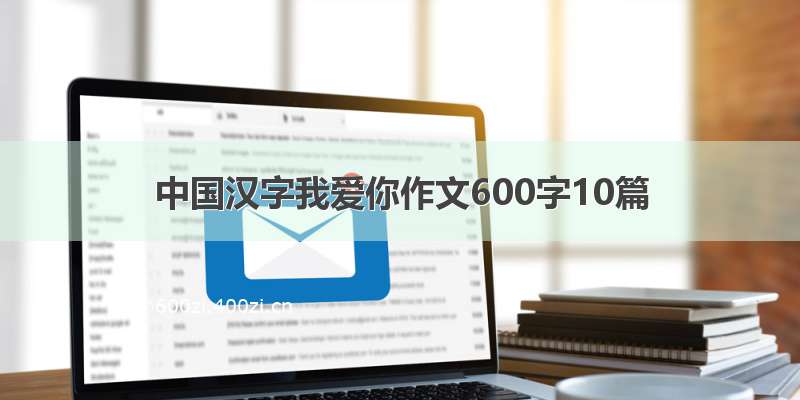 中国汉字我爱你作文600字10篇