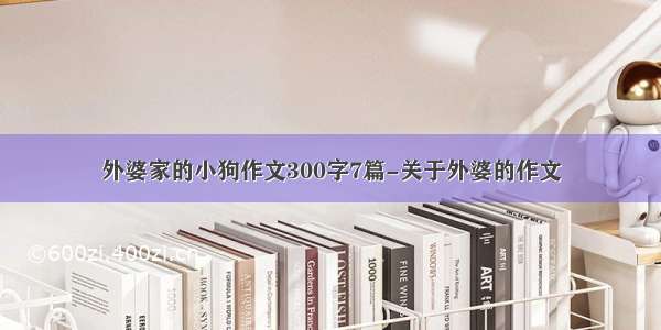 外婆家的小狗作文300字7篇-关于外婆的作文