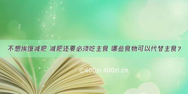 不想挨饿减肥 减肥还要必须吃主食 哪些食物可以代替主食？