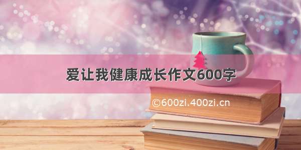 爱让我健康成长作文600字