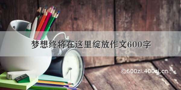 梦想终将在这里绽放作文600字