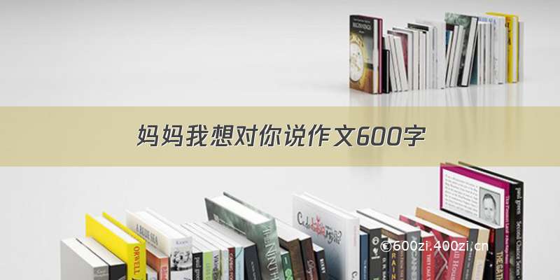 妈妈我想对你说作文600字