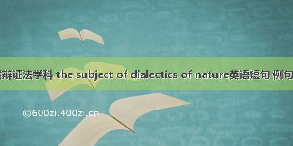自然辩证法学科 the subject of dialectics of nature英语短句 例句大全