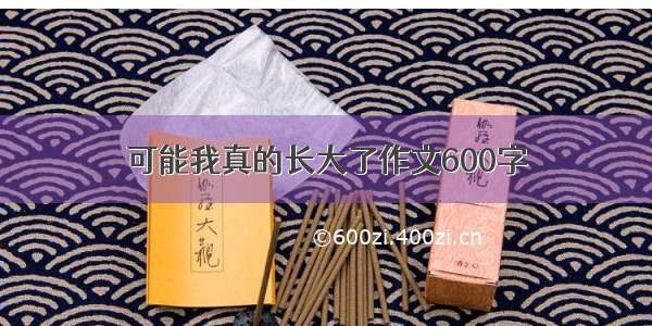 可能我真的长大了作文600字