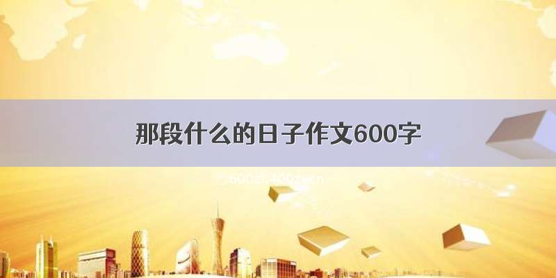 那段什么的日子作文600字