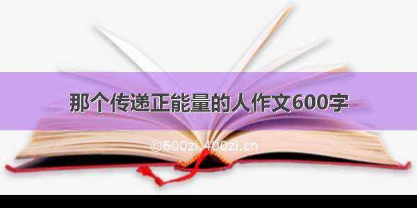 那个传递正能量的人作文600字