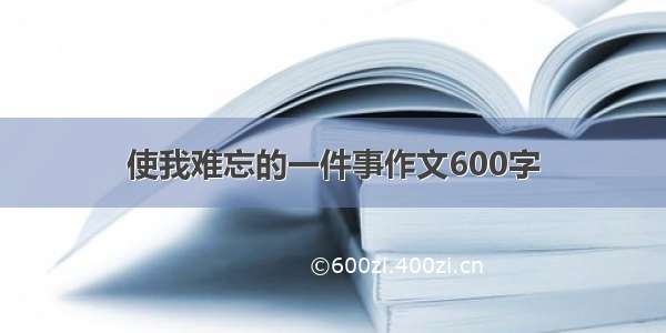 使我难忘的一件事作文600字