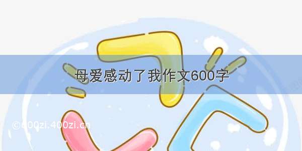 母爱感动了我作文600字