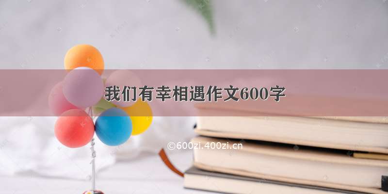 我们有幸相遇作文600字