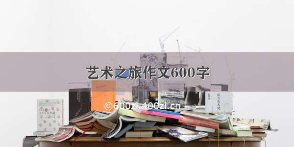 艺术之旅作文600字