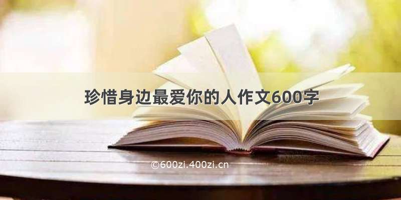 珍惜身边最爱你的人作文600字