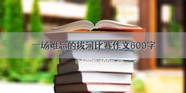 一场难忘的拔河比赛作文600字