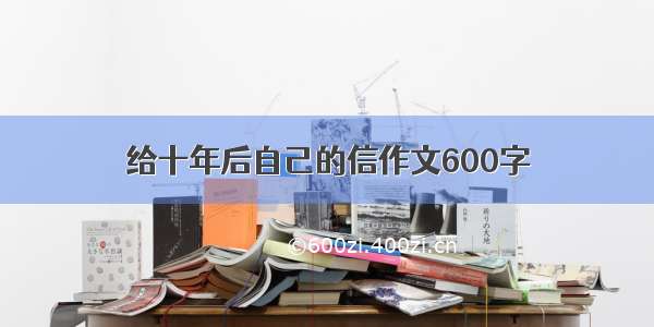 给十年后自己的信作文600字