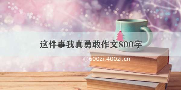 这件事我真勇敢作文800字