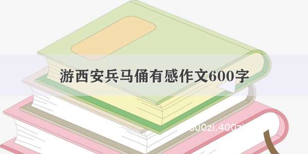 游西安兵马俑有感作文600字