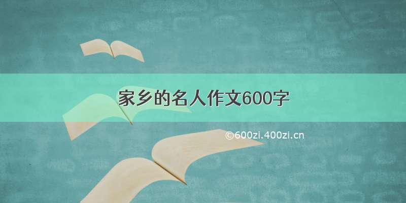 家乡的名人作文600字