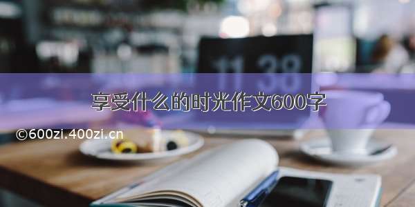 享受什么的时光作文600字