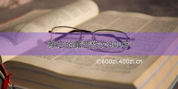 难忘的露营作文800字