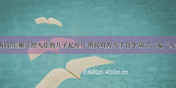 史海钩沉||雍正给大臣的儿子起绰号 听闻对方当了县令 说了三遍“大奇”