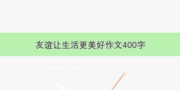 友谊让生活更美好作文400字