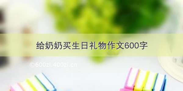 给奶奶买生日礼物作文600字