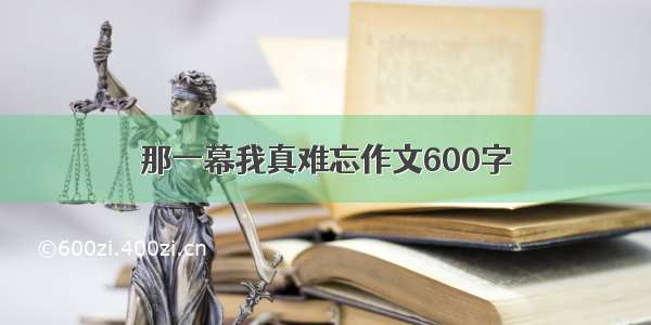 那一幕我真难忘作文600字