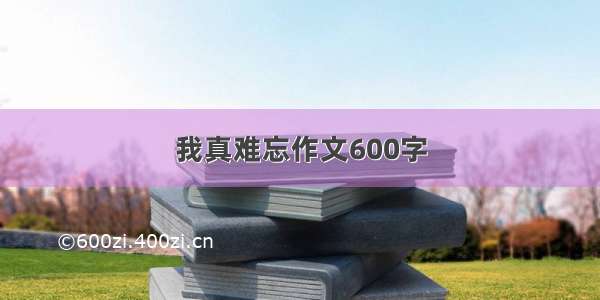 我真难忘作文600字