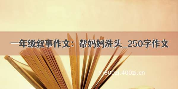 一年级叙事作文：帮妈妈洗头_250字作文