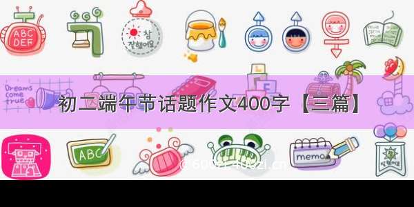 初二端午节话题作文400字【三篇】