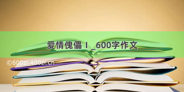 爱情傀儡Ⅰ_600字作文