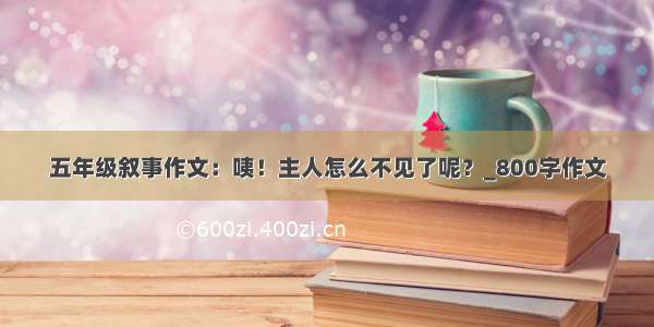 五年级叙事作文：咦！主人怎么不见了呢？_800字作文