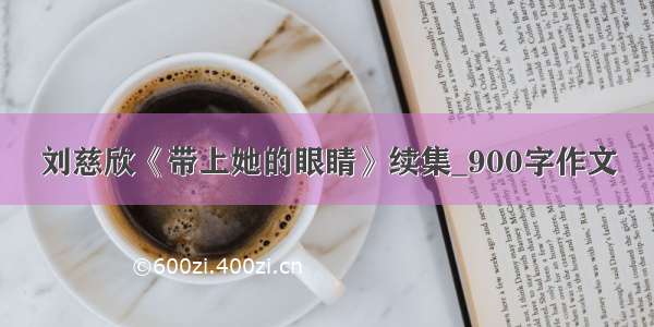 刘慈欣《带上她的眼睛》续集_900字作文