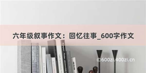 六年级叙事作文：回忆往事_600字作文