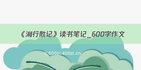 《湘行散记》读书笔记_600字作文