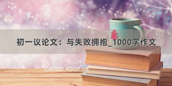 初一议论文：与失败拥抱_1000字作文