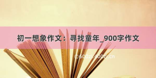 初一想象作文：寻找童年_900字作文