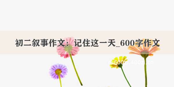 初二叙事作文：记住这一天_600字作文