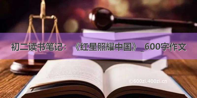 初二读书笔记：《红星照耀中国》_600字作文