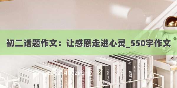 初二话题作文：让感恩走进心灵_550字作文