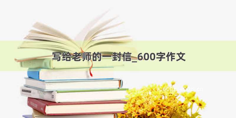 写给老师的一封信_600字作文