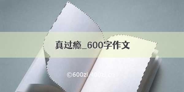 真过瘾_600字作文