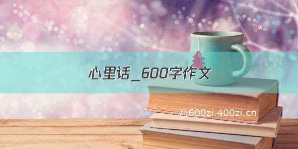 心里话_600字作文