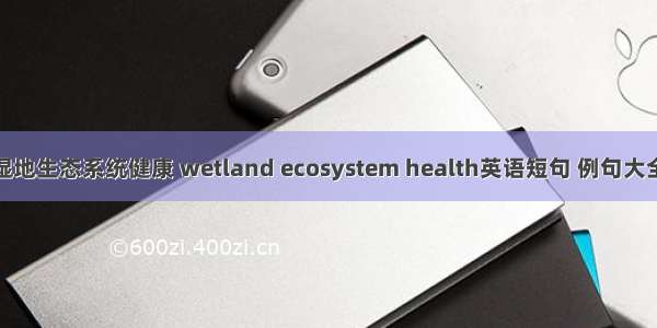 湿地生态系统健康 wetland ecosystem health英语短句 例句大全
