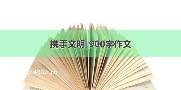 携手文明_900字作文