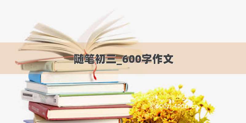 随笔初三_600字作文