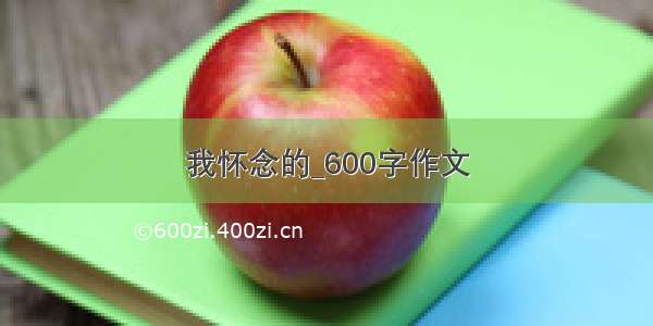 我怀念的_600字作文