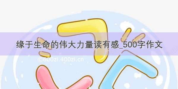 缘于生命的伟大力量读有感_500字作文