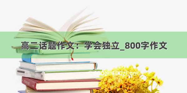 高二话题作文：学会独立_800字作文